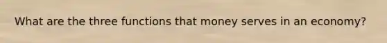 What are the three functions that money serves in an economy?