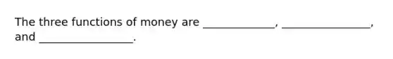 The three functions of money are _____________, ________________, and _________________.