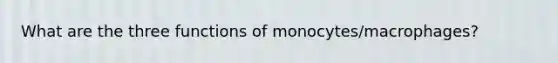 What are the three functions of monocytes/macrophages?