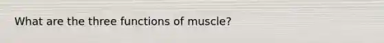 What are the three functions of muscle?