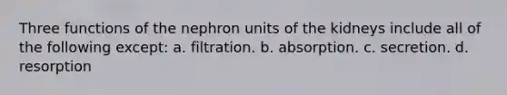 Three functions of the nephron units of the kidneys include all of the following except: a. filtration. b. absorption. c. secretion. d. resorption