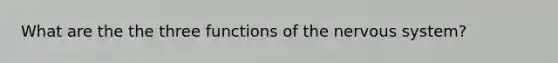 What are the the three functions of the nervous system?