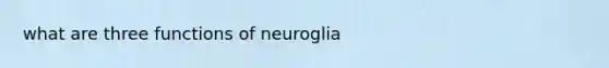 what are three functions of neuroglia