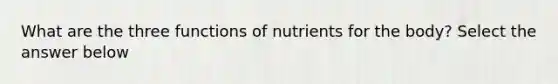 What are the three functions of nutrients for the body? Select the answer below