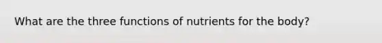 What are the three functions of nutrients for the body?