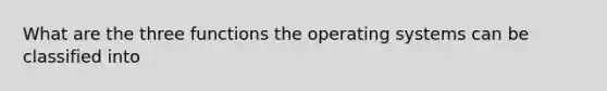 What are the three functions the operating systems can be classified into