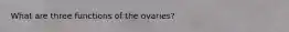 What are three functions of the ovaries?