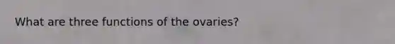 What are three functions of the ovaries?