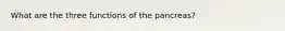 What are the three functions of the pancreas?