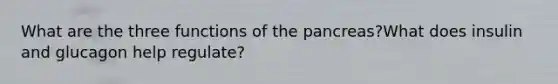 What are the three functions of <a href='https://www.questionai.com/knowledge/kITHRba4Cd-the-pancreas' class='anchor-knowledge'>the pancreas</a>?What does insulin and glucagon help regulate?