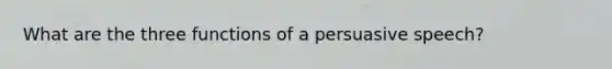 What are the three functions of a persuasive speech?