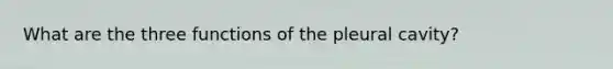 What are the three functions of the pleural cavity?