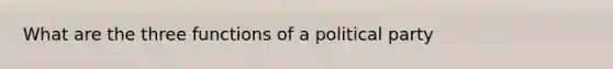 What are the three functions of a political party