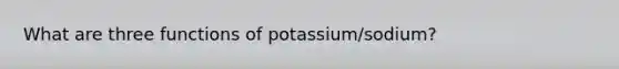 What are three functions of potassium/sodium?