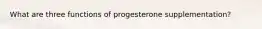 What are three functions of progesterone supplementation?