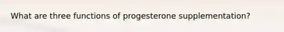 What are three functions of progesterone supplementation?