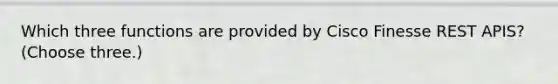 Which three functions are provided by Cisco Finesse REST APIS? (Choose three.)