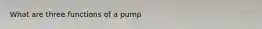 What are three functions of a pump