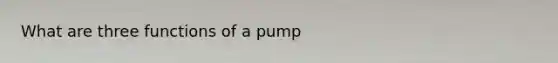 What are three functions of a pump