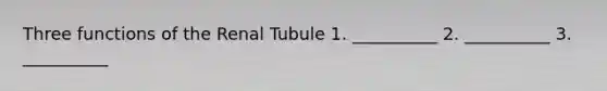 Three functions of the Renal Tubule 1. __________ 2. __________ 3. __________