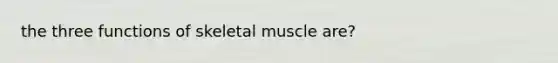 the three functions of skeletal muscle are?