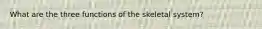 What are the three functions of the skeletal system?