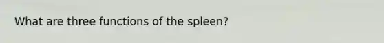 What are three functions of the spleen?