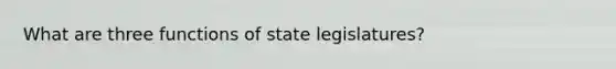 What are three functions of state legislatures?