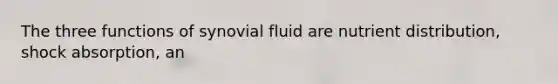 The three functions of synovial fluid are nutrient distribution, shock absorption, an