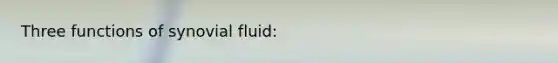 Three functions of synovial fluid: