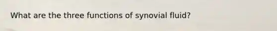 What are the three functions of synovial fluid?