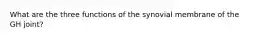 What are the three functions of the synovial membrane of the GH joint?