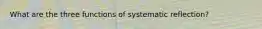 What are the three functions of systematic reflection?