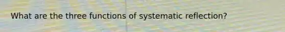 What are the three functions of systematic reflection?