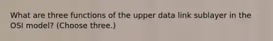 What are three functions of the upper data link sublayer in the OSI model? (Choose three.)