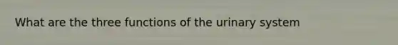 What are the three functions of the urinary system