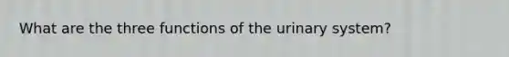 What are the three functions of the urinary system?