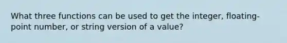 What three functions can be used to get the integer, floating-point number, or string version of a value?