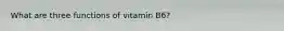 What are three functions of vitamin B6?
