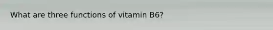 What are three functions of vitamin B6?