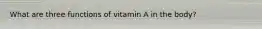What are three functions of vitamin A in the body?