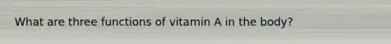 What are three functions of vitamin A in the body?