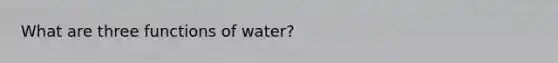 What are three functions of water?