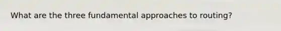 What are the three fundamental approaches to routing?