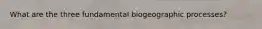 What are the three fundamental biogeographic processes?