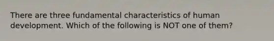 There are three fundamental characteristics of human development. Which of the following is NOT one of them?