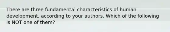 There are three fundamental characteristics of human development, according to your authors. Which of the following is NOT one of them?