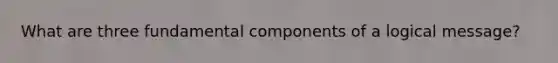What are three fundamental components of a logical message?