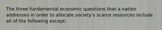 The three fundamental economic questions that a nation addresses in order to allocate​ society's scarce resources include all of the following ​except: