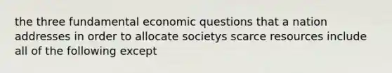 the three fundamental economic questions that a nation addresses in order to allocate societys scarce resources include all of the following except